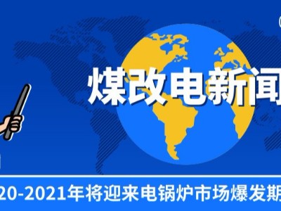 “煤改電”穩(wěn)步推進(jìn)，2020-2021年將迎來電鍋爐市場爆發(fā)期